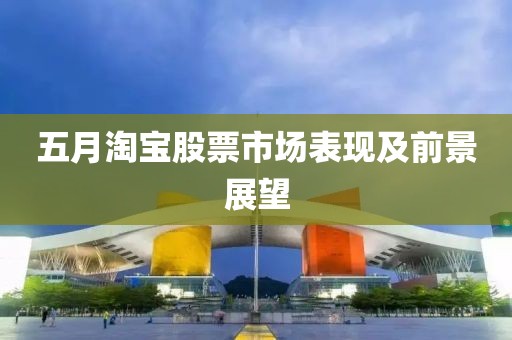 五月淘寶股票市場表現(xiàn)及前景展望