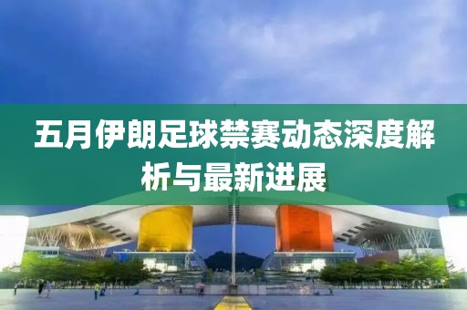 五月伊朗足球禁賽動(dòng)態(tài)深度解析與最新進(jìn)展