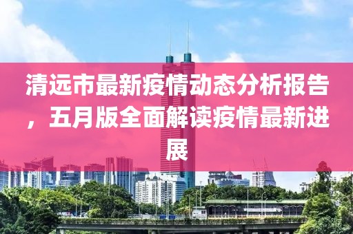 清遠市最新疫情動態(tài)分析報告，五月版全面解讀疫情最新進展