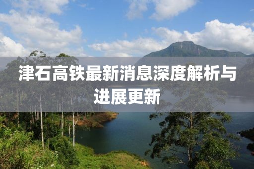 津石高鐵最新消息深度解析與進(jìn)展更新