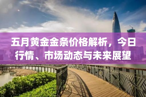 五月黃金金條價格解析，今日行情、市場動態(tài)與未來展望