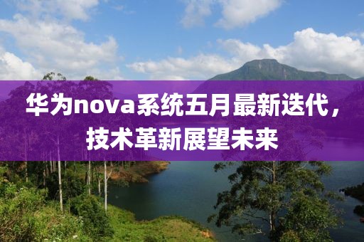 華為nova系統(tǒng)五月最新迭代，技術(shù)革新展望未來