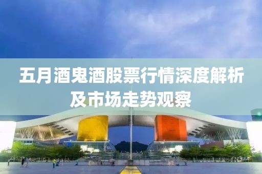 五月酒鬼酒股票行情深度解析及市場(chǎng)走勢(shì)觀察