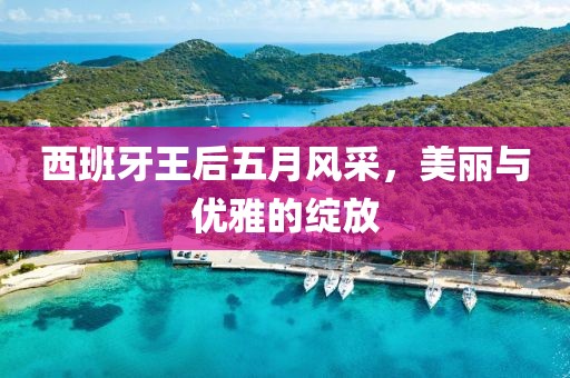 西班牙王后五月風(fēng)采，美麗與優(yōu)雅的綻放