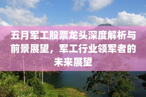 五月軍工股票龍頭深度解析與前景展望，軍工行業(yè)領(lǐng)軍者的未來展望