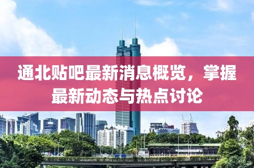 通北貼吧最新消息概覽，掌握最新動(dòng)態(tài)與熱點(diǎn)討論