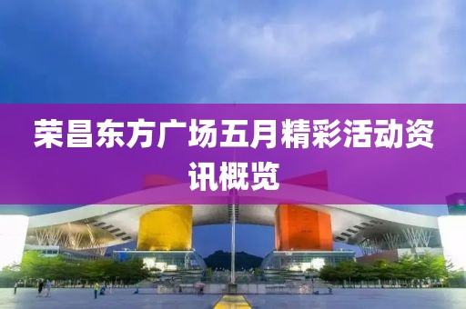 榮昌東方廣場(chǎng)五月精彩活動(dòng)資訊概覽