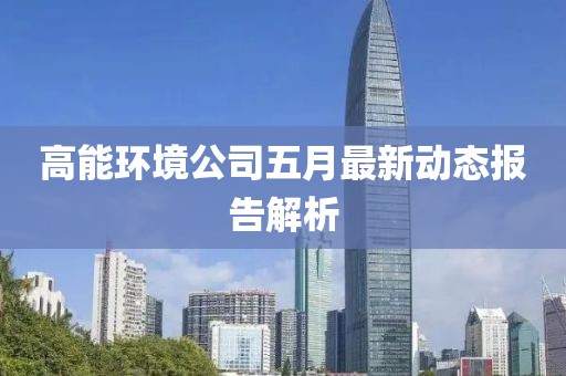 高能環(huán)境公司五月最新動(dòng)態(tài)報(bào)告解析