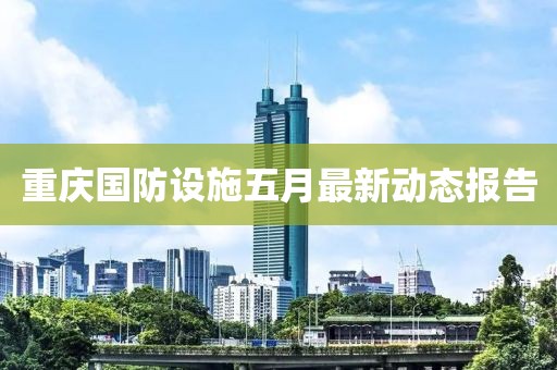 重慶國(guó)防設(shè)施五月最新動(dòng)態(tài)報(bào)告