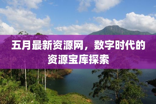 五月最新資源網(wǎng)，數(shù)字時代的資源寶庫探索