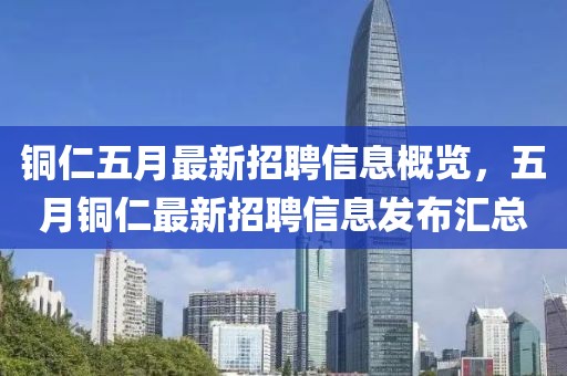 銅仁五月最新招聘信息概覽，五月銅仁最新招聘信息發(fā)布匯總