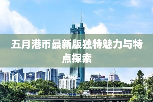 五月港幣最新版獨(dú)特魅力與特點(diǎn)探索