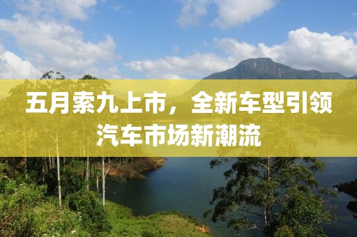 五月索九上市，全新車型引領(lǐng)汽車市場新潮流