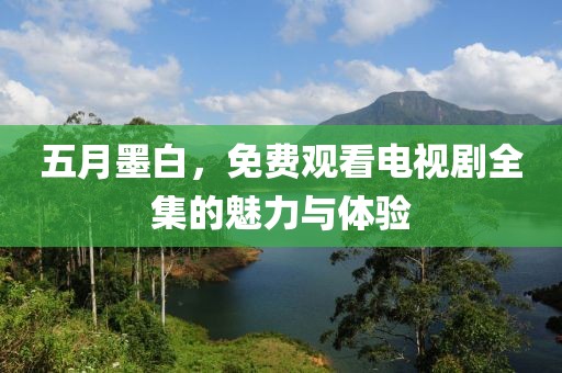 五月墨白，免費觀看電視劇全集的魅力與體驗