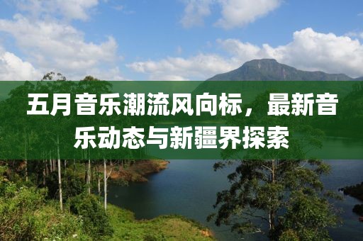 五月音樂(lè)潮流風(fēng)向標(biāo)，最新音樂(lè)動(dòng)態(tài)與新疆界探索