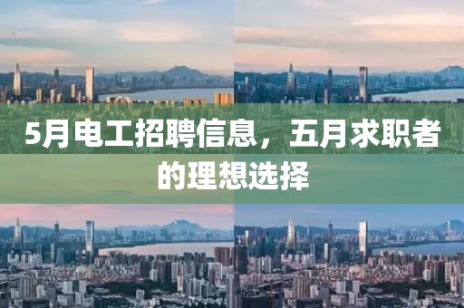 5月電工招聘信息，五月求職者的理想選擇