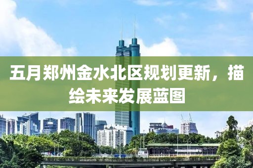 五月鄭州金水北區(qū)規(guī)劃更新，描繪未來發(fā)展藍(lán)圖
