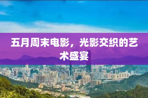 五月周末電影，光影交織的藝術盛宴