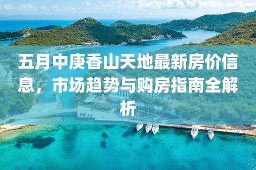 五月中庚香山天地最新房價(jià)信息，市場(chǎng)趨勢(shì)與購房指南全解析
