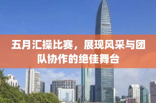 五月匯操比賽，展現(xiàn)風(fēng)采與團(tuán)隊(duì)協(xié)作的絕佳舞臺(tái)