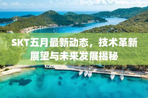 SKT五月最新動態(tài)，技術(shù)革新展望與未來發(fā)展揭秘