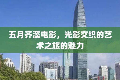五月齊溪電影，光影交織的藝術(shù)之旅的魅力