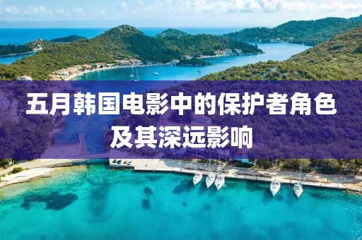五月韓國(guó)電影中的保護(hù)者角色及其深遠(yuǎn)影響