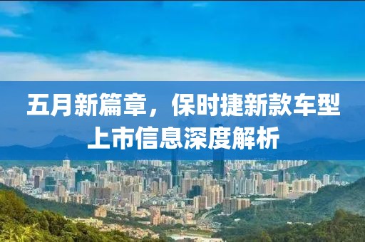 五月新篇章，保時(shí)捷新款車型上市信息深度解析
