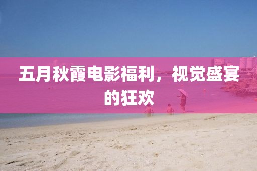 五月秋霞電影福利，視覺盛宴的狂歡