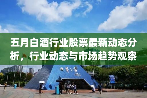 五月白酒行業(yè)股票最新動(dòng)態(tài)分析，行業(yè)動(dòng)態(tài)與市場(chǎng)趨勢(shì)觀察