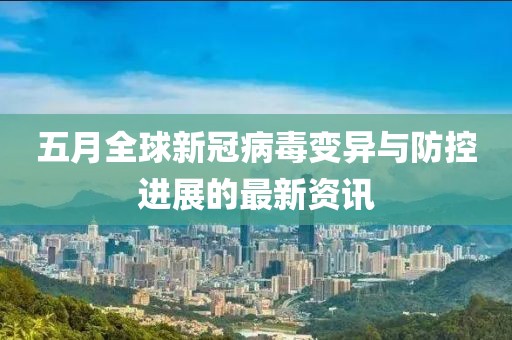 五月全球新冠病毒變異與防控進(jìn)展的最新資訊