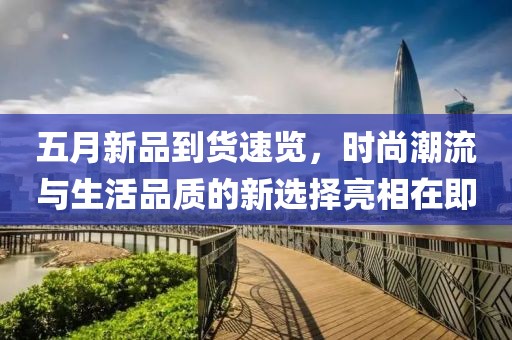 五月新品到貨速覽，時(shí)尚潮流與生活品質(zhì)的新選擇亮相在即