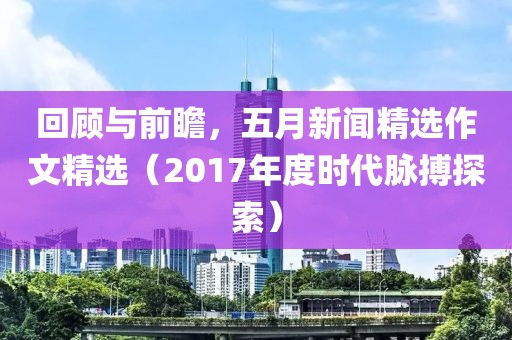 回顧與前瞻，五月新聞精選作文精選（2017年度時(shí)代脈搏探索）