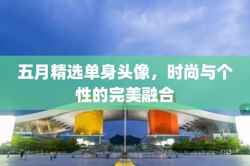 五月精選單身頭像，時(shí)尚與個(gè)性的完美融合