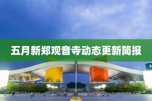 五月新鄭觀音寺動(dòng)態(tài)更新簡報(bào)