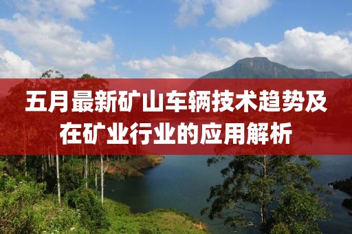 五月最新礦山車(chē)輛技術(shù)趨勢(shì)及在礦業(yè)行業(yè)的應(yīng)用解析