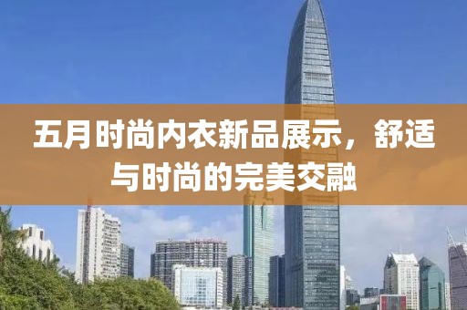 五月時尚內(nèi)衣新品展示，舒適與時尚的完美交融
