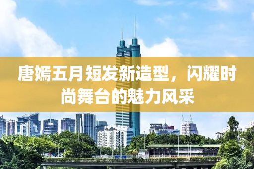唐嫣五月短發(fā)新造型，閃耀時(shí)尚舞臺(tái)的魅力風(fēng)采