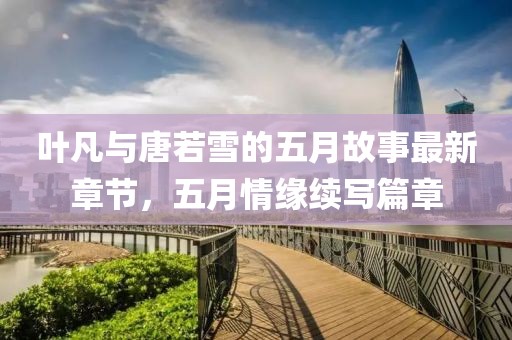 葉凡與唐若雪的五月故事最新章節(jié)，五月情緣續(xù)寫篇章