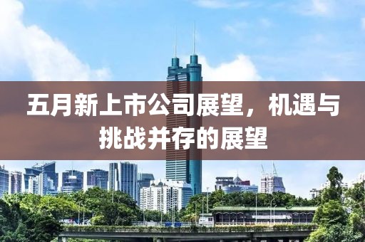 五月新上市公司展望，機遇與挑戰(zhàn)并存的展望