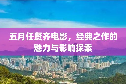 五月任賢齊電影，經(jīng)典之作的魅力與影響探索