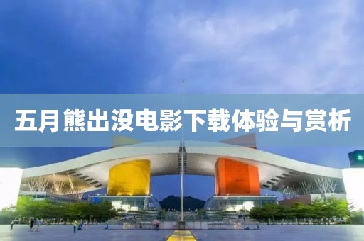 五月熊出沒電影下載體驗(yàn)與賞析