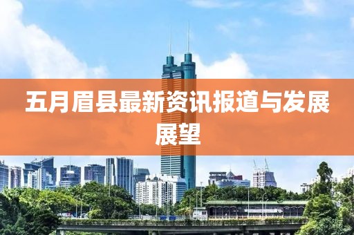 五月眉縣最新資訊報(bào)道與發(fā)展展望