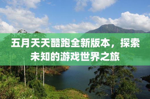 五月天天酷跑全新版本，探索未知的游戲世界之旅