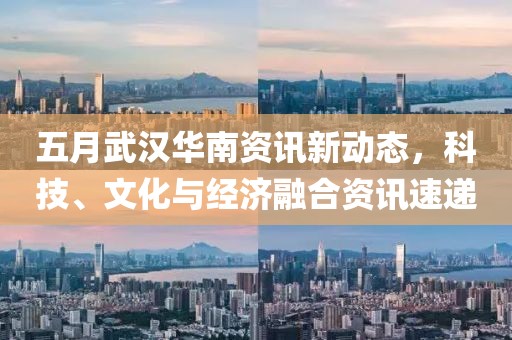 五月武漢華南資訊新動(dòng)態(tài)，科技、文化與經(jīng)濟(jì)融合資訊速遞