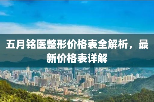 五月銘醫(yī)整形價(jià)格表全解析，最新價(jià)格表詳解
