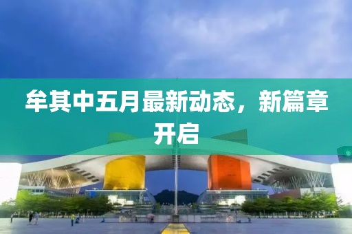 牟其中五月最新動態(tài)，新篇章開啟