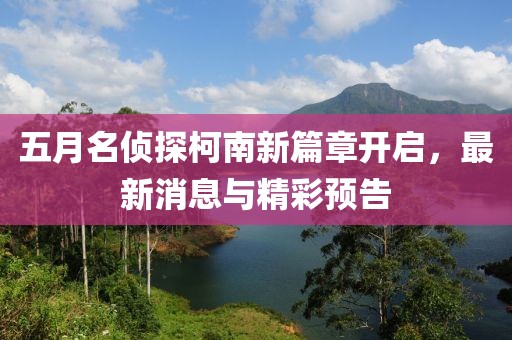 五月名偵探柯南新篇章開(kāi)啟，最新消息與精彩預(yù)告