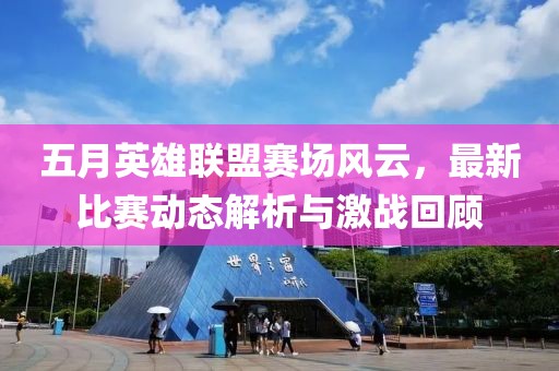 五月英雄聯(lián)盟賽場(chǎng)風(fēng)云，最新比賽動(dòng)態(tài)解析與激戰(zhàn)回顧
