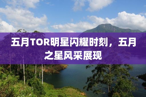 五月TOR明星閃耀時(shí)刻，五月之星風(fēng)采展現(xiàn)